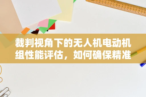 裁判视角下的无人机电动机组性能评估，如何确保精准与公正？