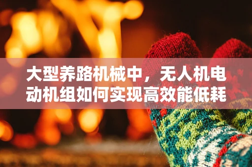 大型养路机械中，无人机电动机组如何实现高效能低耗能？