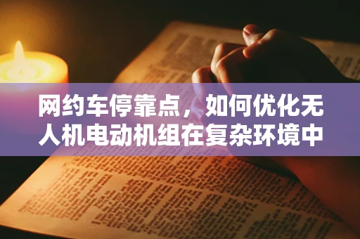网约车停靠点，如何优化无人机电动机组在复杂环境中的精准定位？