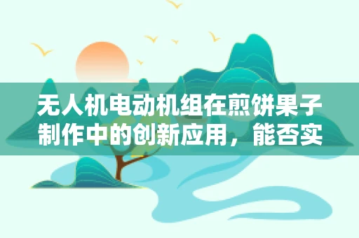 无人机电动机组在煎饼果子制作中的创新应用，能否实现空中美食配送？