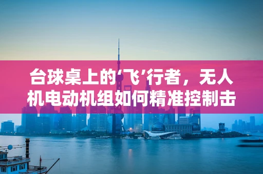 台球桌上的‘飞’行者，无人机电动机组如何精准控制击球力度？