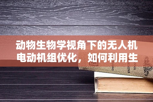动物生物学视角下的无人机电动机组优化，如何利用生物启发的飞行策略？
