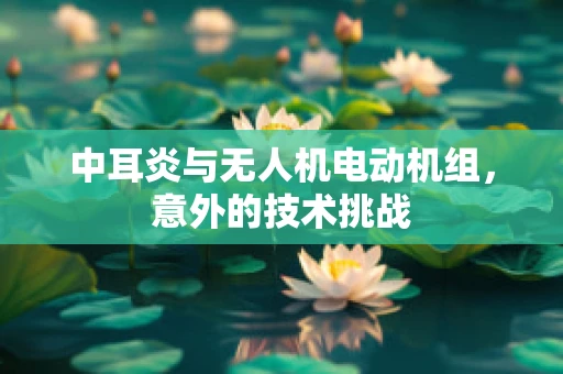 中耳炎与无人机电动机组，意外的技术挑战