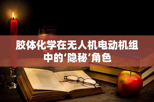 胶体化学在无人机电动机组中的‘隐秘’角色