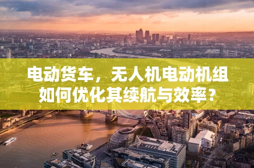 电动货车，无人机电动机组如何优化其续航与效率？
