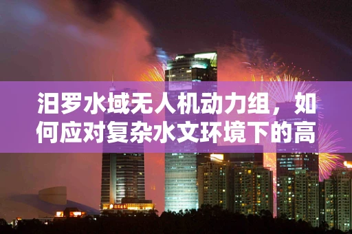 汨罗水域无人机动力组，如何应对复杂水文环境下的高效航行？