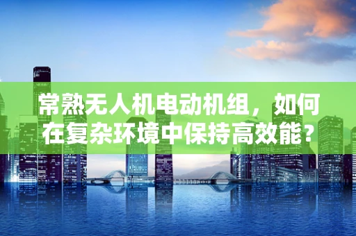 常熟无人机电动机组，如何在复杂环境中保持高效能？