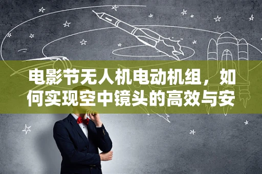 电影节无人机电动机组，如何实现空中镜头的高效与安全？
