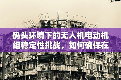 码头环境下的无人机电动机组稳定性挑战，如何确保在潮汐与风力影响下稳定运行？