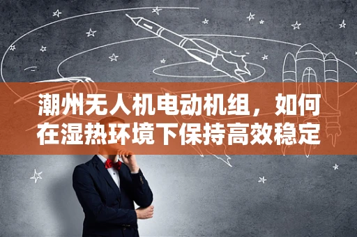 潮州无人机电动机组，如何在湿热环境下保持高效稳定？