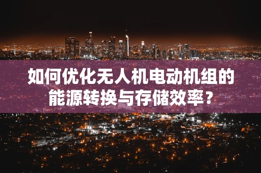 如何优化无人机电动机组的能源转换与存储效率？
