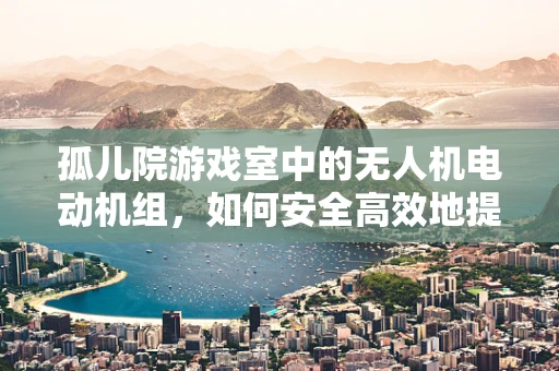 孤儿院游戏室中的无人机电动机组，如何安全高效地提供娱乐与教育？