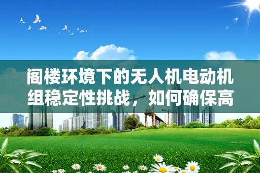 阁楼环境下的无人机电动机组稳定性挑战，如何确保高效运行？