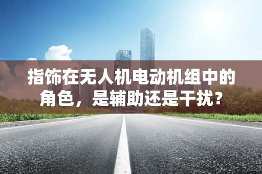 指饰在无人机电动机组中的角色，是辅助还是干扰？