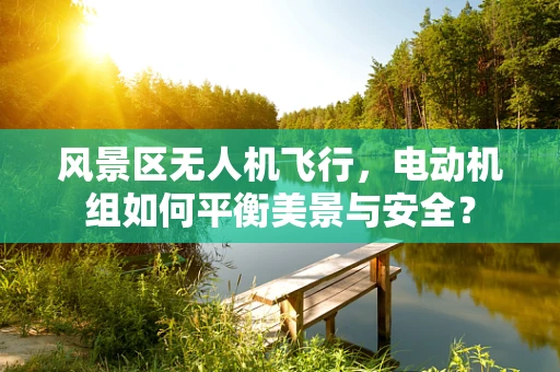 风景区无人机飞行，电动机组如何平衡美景与安全？