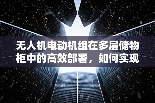 无人机电动机组在多层储物柜中的高效部署，如何实现精准控制与能量优化？