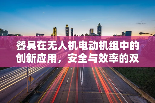 餐具在无人机电动机组中的创新应用，安全与效率的双重挑战