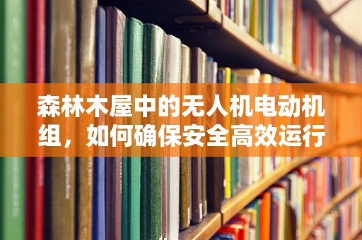 森林木屋中的无人机电动机组，如何确保安全高效运行？