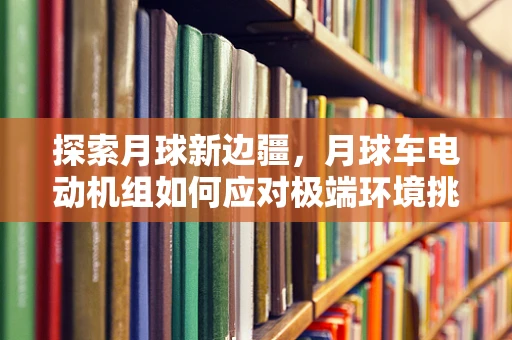 探索月球新边疆，月球车电动机组如何应对极端环境挑战？