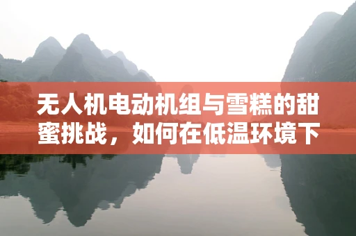 无人机电动机组与雪糕的甜蜜挑战，如何在低温环境下保持性能稳定？