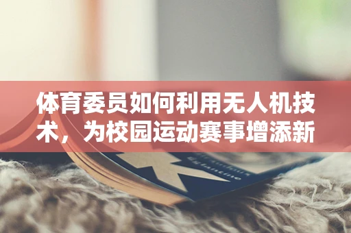体育委员如何利用无人机技术，为校园运动赛事增添新动力？