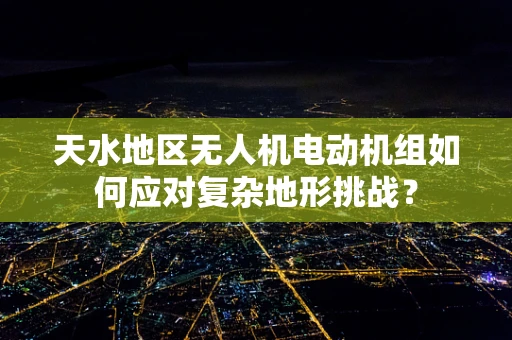 天水地区无人机电动机组如何应对复杂地形挑战？