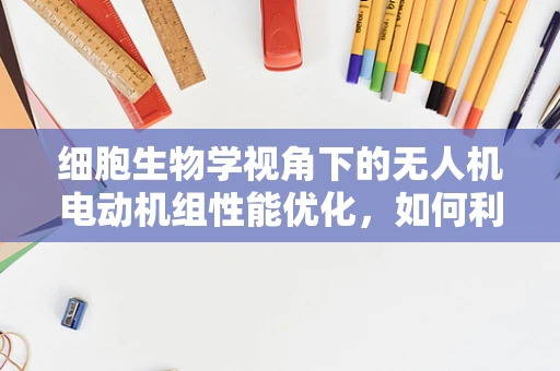 细胞生物学视角下的无人机电动机组性能优化，如何利用细胞结构原理提升效率？
