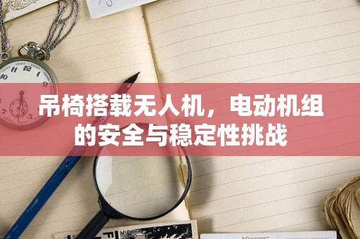 吊椅搭载无人机，电动机组的安全与稳定性挑战