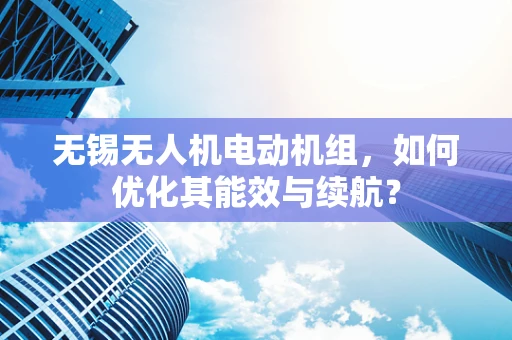 无锡无人机电动机组，如何优化其能效与续航？
