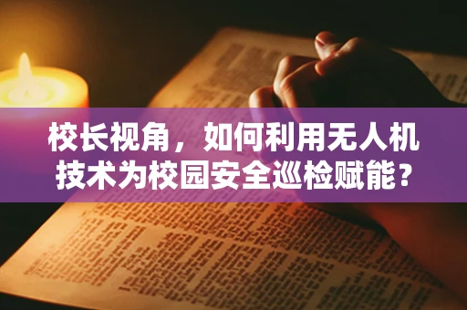 校长视角，如何利用无人机技术为校园安全巡检赋能？