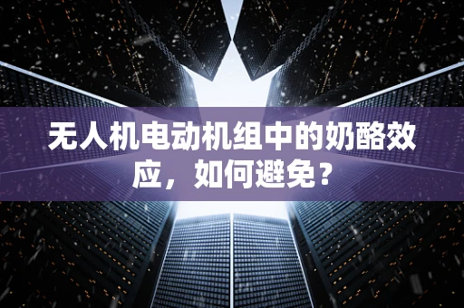 无人机电动机组中的奶酪效应，如何避免？