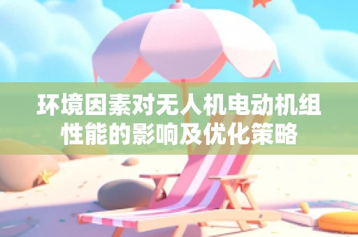 环境因素对无人机电动机组性能的影响及优化策略