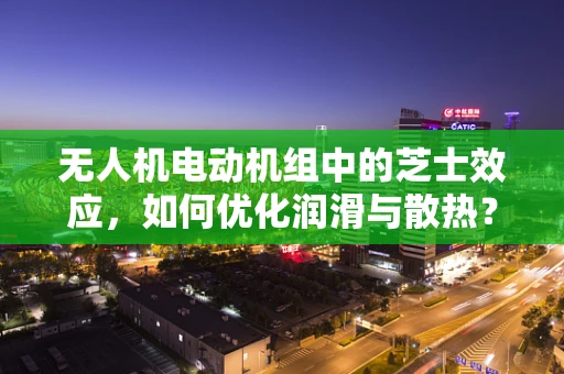 无人机电动机组中的芝士效应，如何优化润滑与散热？