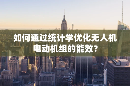 如何通过统计学优化无人机电动机组的能效？