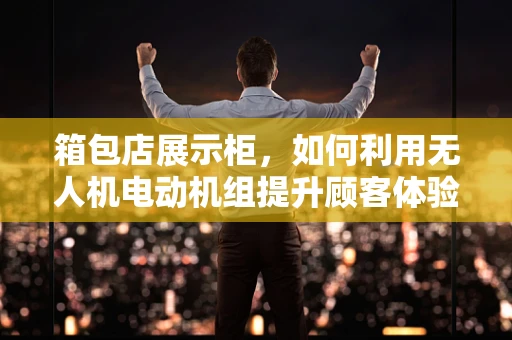 箱包店展示柜，如何利用无人机电动机组提升顾客体验？