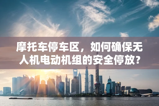 摩托车停车区，如何确保无人机电动机组的安全停放？