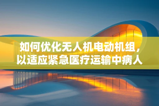 如何优化无人机电动机组，以适应紧急医疗运输中病人亲属的特殊需求？