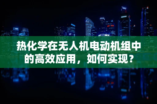 热化学在无人机电动机组中的高效应用，如何实现？