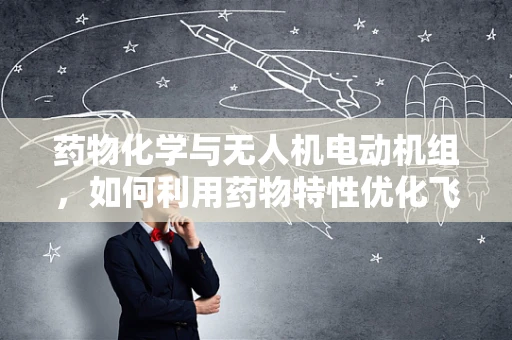 药物化学与无人机电动机组，如何利用药物特性优化飞行性能？