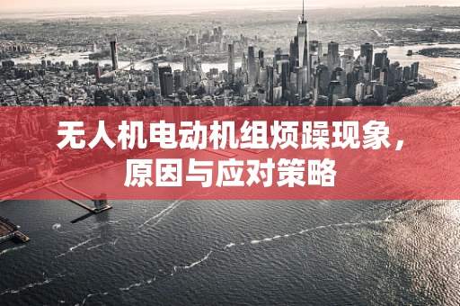 无人机电动机组烦躁现象，原因与应对策略