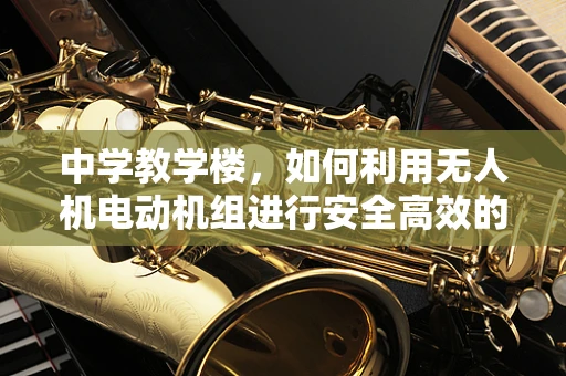 中学教学楼，如何利用无人机电动机组进行安全高效的巡检？