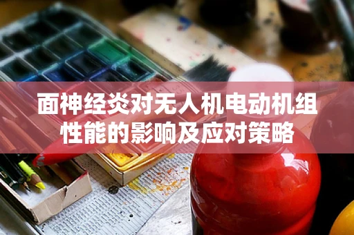面神经炎对无人机电动机组性能的影响及应对策略