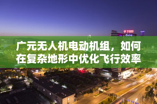 广元无人机电动机组，如何在复杂地形中优化飞行效率？