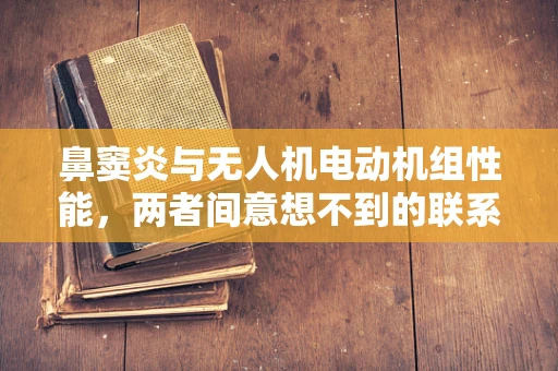 鼻窦炎与无人机电动机组性能，两者间意想不到的联系？
