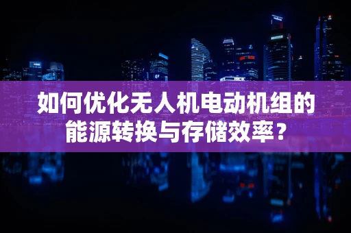 如何优化无人机电动机组的能源转换与存储效率？