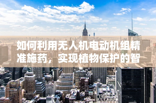 如何利用无人机电动机组精准施药，实现植物保护的智能化？