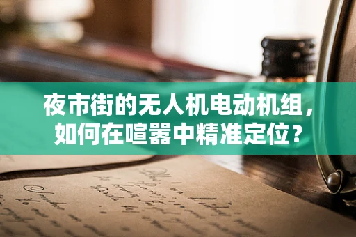 夜市街的无人机电动机组，如何在喧嚣中精准定位？