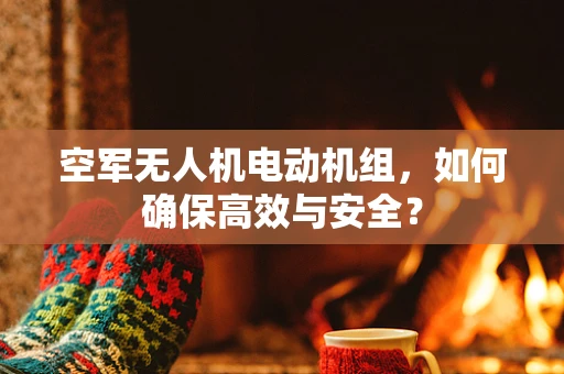 空军无人机电动机组，如何确保高效与安全？