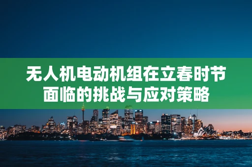 无人机电动机组在立春时节面临的挑战与应对策略