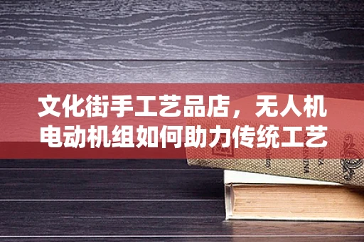 文化街手工艺品店，无人机电动机组如何助力传统工艺的空中展示？